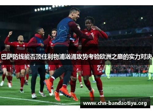 巴萨防线能否顶住利物浦汹涌攻势考验欧洲之巅的实力对决 巴萨防线能否顶住利物浦汹涌攻势考验欧洲之巅的实力对决