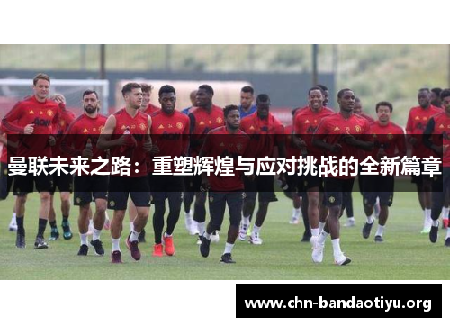 曼联未来之路:重塑辉煌与应对挑战的全新篇章 曼联未来之路:重塑辉煌与应对挑战的全新篇章