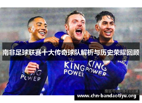 南非足球联赛十大传奇球队解析与历史荣耀回顾