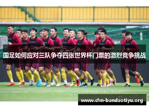 国足如何应对三队争夺四张世界杯门票的激烈竞争挑战