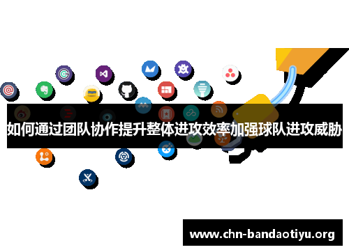 如何通过团队协作提升整体进攻效率加强球队进攻威胁
