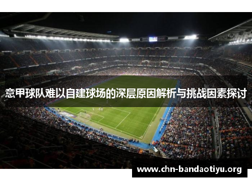 意甲球队难以自建球场的深层原因解析与挑战因素探讨 意甲球队难以自建球场的深层原因解析与挑战因素探讨