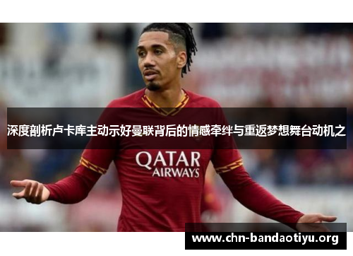 深度剖析卢卡库主动示好曼联背后的情感牵绊与重返梦想舞台动机之 深度剖析卢卡库主动示好曼联背后的情感牵绊与重返梦想舞台动机之