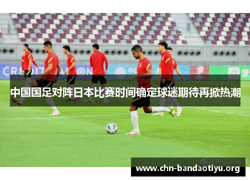 中国国足对阵日本比赛时间确定球迷期待再掀热潮 中国国足对阵日本比赛时间确定球迷期待再掀热潮