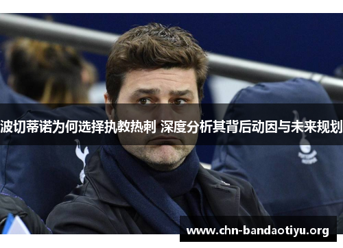 波切蒂诺为何选择执教热刺 深度分析其背后动因与未来规划 波切蒂诺为何选择执教热刺 深度分析其背后动因与未来规划