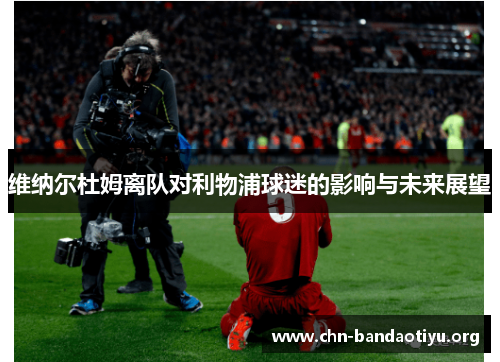 维纳尔杜姆离队对利物浦球迷的影响与未来展望