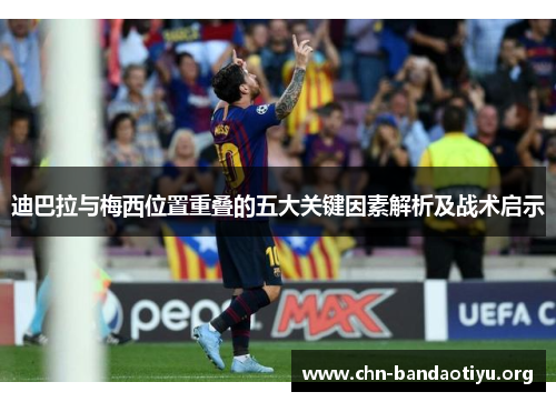 迪巴拉与梅西位置重叠的五大关键因素解析及战术启示 迪巴拉与梅西位置重叠的五大关键因素解析及战术启示